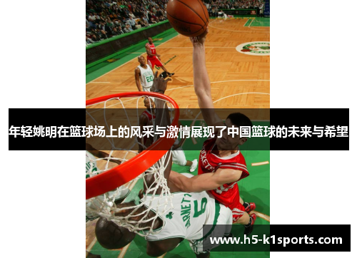 年轻姚明在篮球场上的风采与激情展现了中国篮球的未来与希望