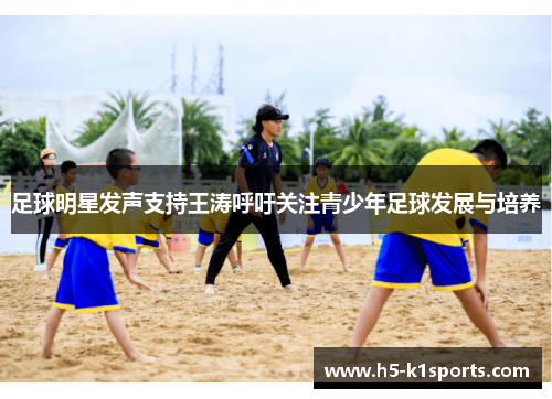 足球明星发声支持王涛呼吁关注青少年足球发展与培养