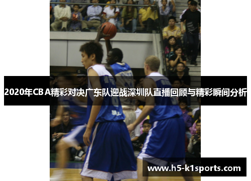 2020年CBA精彩对决广东队迎战深圳队直播回顾与精彩瞬间分析