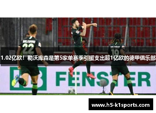 1.02亿欧！勒沃库森是第5家单赛季引援支出超1亿欧的德甲俱乐部