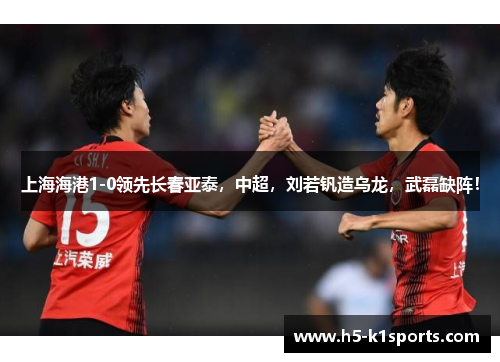 上海海港1-0领先长春亚泰，中超，刘若钒造乌龙，武磊缺阵！