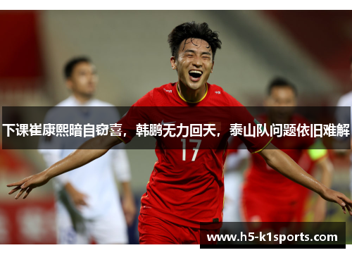 下课崔康熙暗自窃喜，韩鹏无力回天，泰山队问题依旧难解