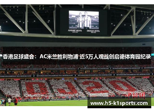 香港足球盛会：AC米兰胜利物浦 近5万人观战创启德体育园纪录