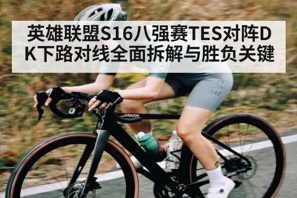 英雄联盟S16八强赛TES对阵DK下路对线全面拆解与胜负关键