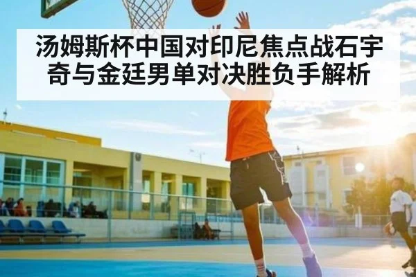 汤姆斯杯中国对印尼焦点战石宇奇与金廷男单对决胜负手解析