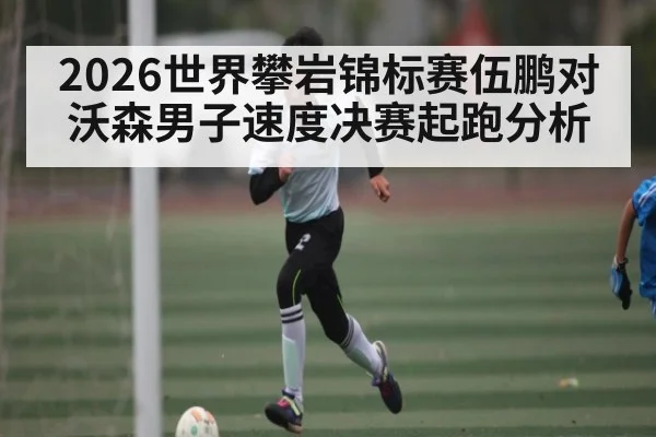 2026世界攀岩锦标赛伍鹏对沃森男子速度决赛起跑分析