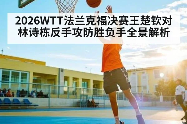 2026WTT法兰克福决赛王楚钦对林诗栋反手攻防胜负手全景解析