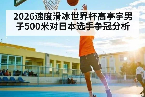2026速度滑冰世界杯高亭宇男子500米对日本选手争冠分析