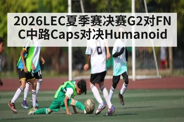 2026LEC夏季赛决赛G2对FNC中路Caps对决Humanoid