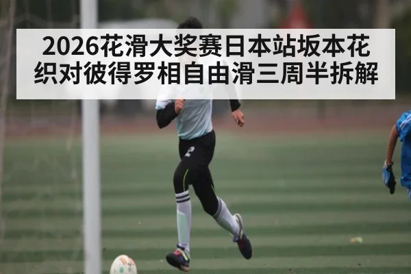 2026花滑大奖赛日本站坂本花织对彼得罗相自由滑三周半拆解