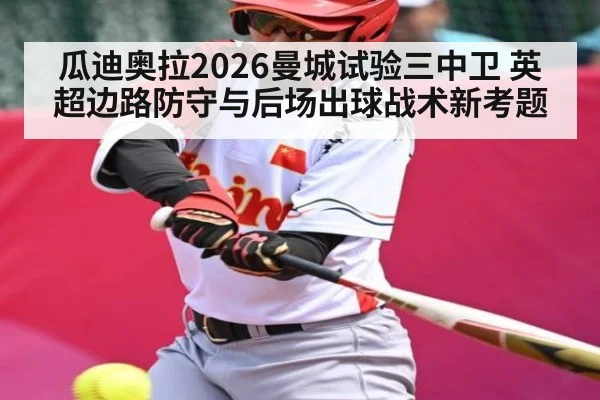 瓜迪奥拉2026曼城试验三中卫 英超边路防守与后场出球战术新考题